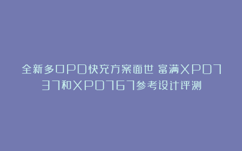 全新多口PD快充方案面世：富满XPD737和XPD767参考设计评测
