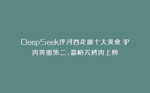 DeepSeek评河西走廊十大美食：驴肉黄面第二，嘉峪关烤肉上榜