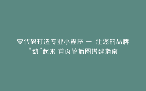 零代码打造专业小程序（一）：让您的品牌“动”起来！首页轮播图搭建指南