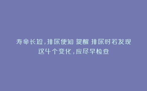 寿命长短，排尿便知？提醒：排尿时若发现这4个变化，应尽早检查