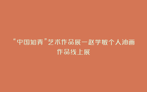 “中国知青”艺术作品展一赵学敏个人油画作品线上展