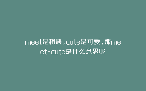 meet是相遇，cute是可爱，那meet-cute是什么意思呢？
