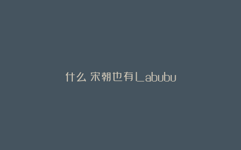 什么？宋朝也有Labubu？