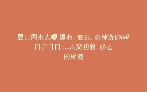 夏日周末去哪？瀑布、耍水、森林洗肺……六安初夏，必去的秘境！