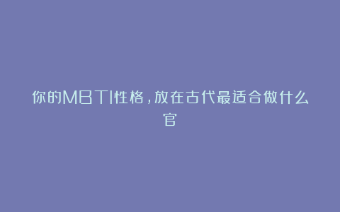 你的MBTI性格，放在古代最适合做什么官？