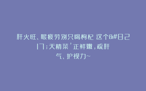 肝火旺、眼疲劳别只喝枸杞！这个’天精菜’正鲜嫩，疏肝气、护视力~