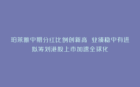 珀莱雅中期分红比例创新高 业绩稳中有进拟筹划港股上市加速全球化