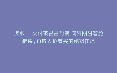 技术 | 交付破22万辆！问界M9智舱解读，有钱人抢着买的秘密在这