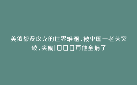 美俄都没攻克的世界难题，被中国一老头突破，奖励1000万他全捐了