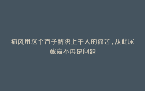 痛风用这个方子解决上千人的痛苦，从此尿酸高不再是问题