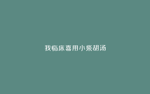 我临床喜用小柴胡汤