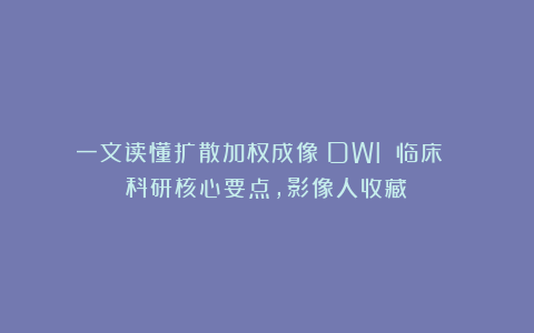 一文读懂扩散加权成像（DWI）：临床 科研核心要点，影像人收藏！