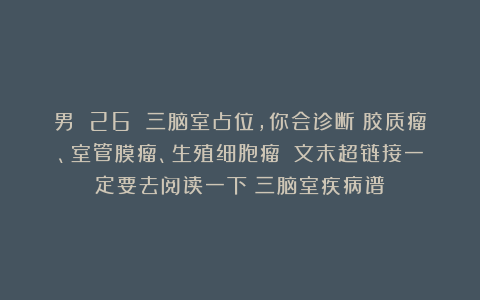 男 26 三脑室占位，你会诊断：胶质瘤、室管膜瘤、生殖细胞瘤？（文末超链接一定要去阅读一下：三脑室疾病谱）