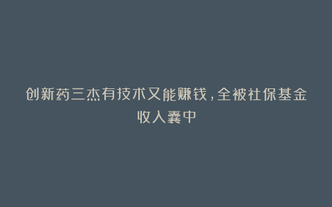 创新药三杰有技术又能赚钱，全被社保基金收入囊中