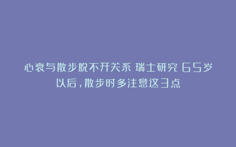 心衰与散步脱不开关系？瑞士研究：65岁以后，散步时多注意这3点