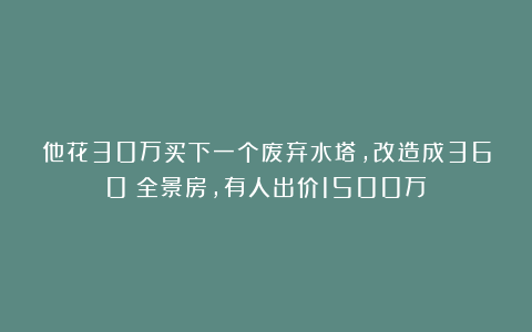 他花30万买下一个废弃水塔，改造成360°全景房，有人出价1500万