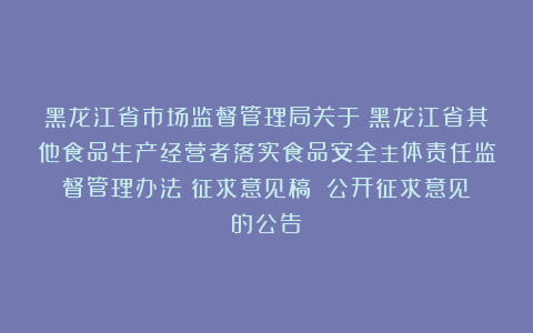 黑龙江省市场监督管理局关于《黑龙江省其他食品生产经营者落实食品安全主体责任监督管理办法（征求意见稿）》公开征求意见的公告