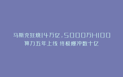 马斯克狂烧14万亿,5000万H100算力五年上线!终极爆冲数十亿