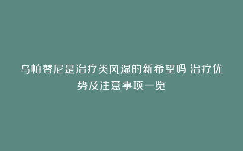 乌帕替尼是治疗类风湿的新希望吗？治疗优势及注意事项一览！