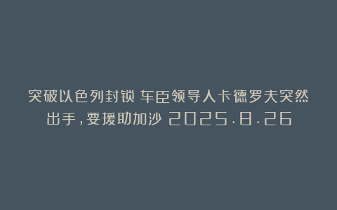 突破以色列封锁！车臣领导人卡德罗夫突然出手，要援助加沙？2025.8.26