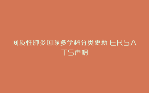 间质性肺炎国际多学科分类更新：ERSATS声明