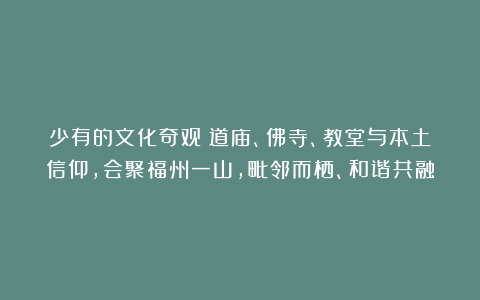 少有的文化奇观:道庙、佛寺、教堂与本土信仰,会聚福州一山,毗邻而栖、和谐共融