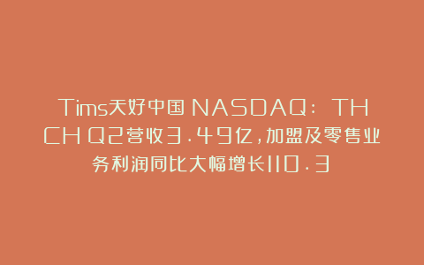Tims天好中国（NASDAQ: THCH）Q2营收3.49亿，加盟及零售业务利润同比大幅增长110.3%