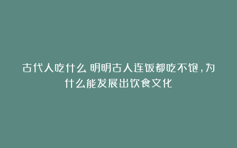 古代人吃什么？明明古人连饭都吃不饱，为什么能发展出饮食文化？
