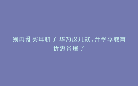 别再乱买耳机了！华为这几款，开学季教育优惠省爆了！