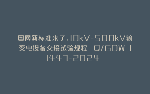 国网新标准来了，10kV-500kV输变电设备交接试验规程 （Q/GDW 11447-2024 ）