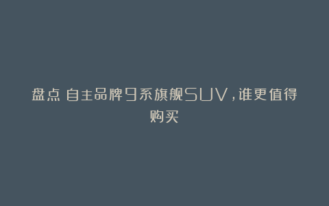 盘点：自主品牌9系旗舰SUV，谁更值得购买？