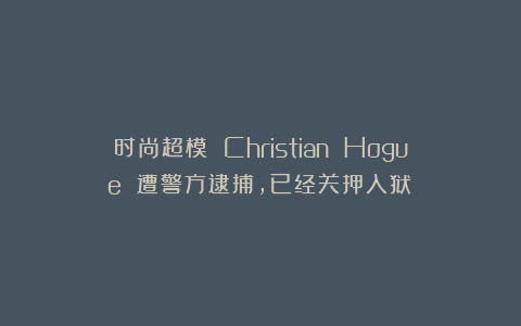 时尚超模 Christian Hogue 遭警方逮捕，已经关押入狱！
