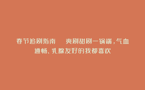 春节追剧指南 | 爽剧甜剧一锅端，气血通畅、乳腺友好的我都喜欢