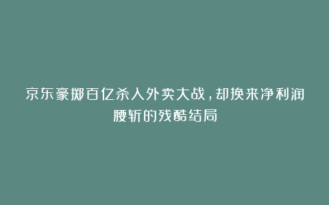 京东豪掷百亿杀入外卖大战，却换来净利润腰斩的残酷结局