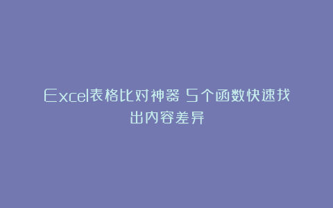 Excel表格比对神器!5个函数快速找出内容差异