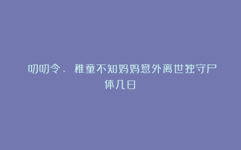 《叨叨令. 稚童不知妈妈意外离世独守尸体几日》