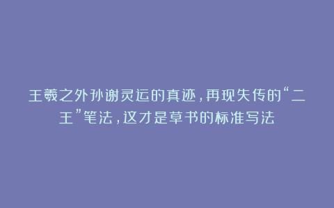 王羲之外孙谢灵运的真迹，再现失传的“二王”笔法，这才是草书的标准写法！