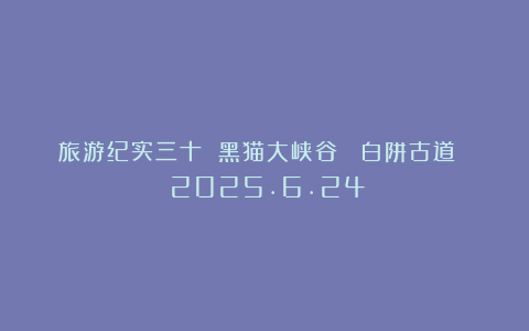 旅游纪实三十 黑猫大峡谷 ＆白阱古道 （2025.6.24）