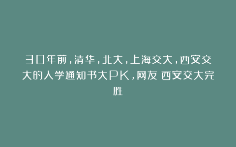 30年前，清华，北大，上海交大，西安交大的入学通知书大PK，网友：西安交大完胜！