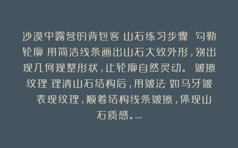沙漠中露营的背包客：山石练习步骤 勾勒轮廓：用简洁线条画出山石大致外形，别出现几何规整形状，让轮廓自然灵动。 皴擦纹理：理清山石结构后，用皴法（如马牙皴 ）表现纹理，顺着结构线条皴擦，体现山石质感。…