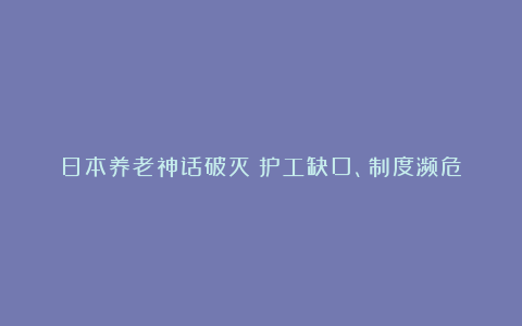 日本养老神话破灭：护工缺口、制度濒危