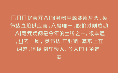 600亿美元AI服务器电源赛道龙头，英伟达直接供应商，A股唯一，股价才刚启动 AI毫无疑问是今年的主线之一。很幸运，过去一周， 英伟达 产业链，基本上在调整，俗称：倒车接人。今天的主角是： 麦