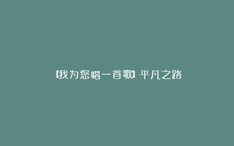 【我为您唱一首歌】平凡之路