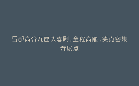 5部高分无厘头喜剧,全程高能,笑点密集无尿点!