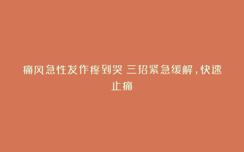 痛风急性发作疼到哭？三招紧急缓解，快速止痛！