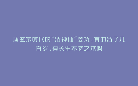 唐玄宗时代的“活神仙”姜抚,真的活了几百岁,有长生不老之术吗