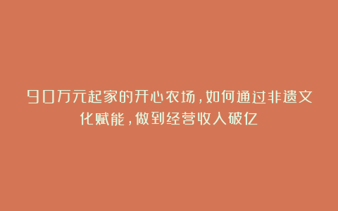 90万元起家的开心农场，如何通过非遗文化赋能，做到经营收入破亿！