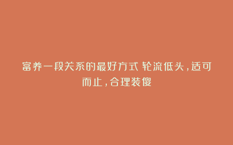 富养一段关系的最好方式：轮流低头，适可而止，合理装傻