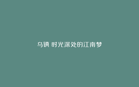 乌镇；时光深处的江南梦