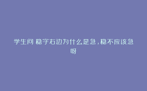 学生问：稳字右边为什么是急，稳不应该急呀？